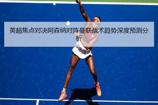 英超焦点对决阿森纳对阵曼联战术趋势深度预测分析