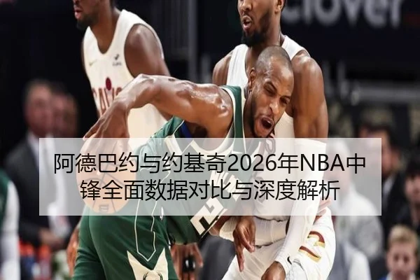 阿德巴约与约基奇2026年NBA中锋全面数据对比与深度解析